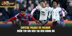 Crystal Palace Vs Fulham - Điểm Tin Soi Kèo Tại Kèo Bóng Đá